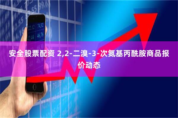 安全股票配资 2,2-二溴-3-次氮基丙酰胺商品报价动态
