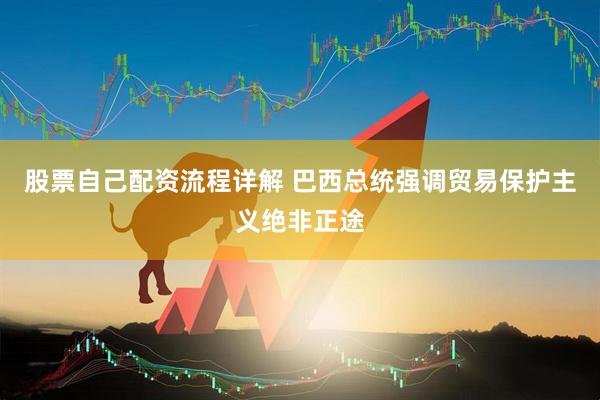 股票自己配资流程详解 巴西总统强调贸易保护主义绝非正途