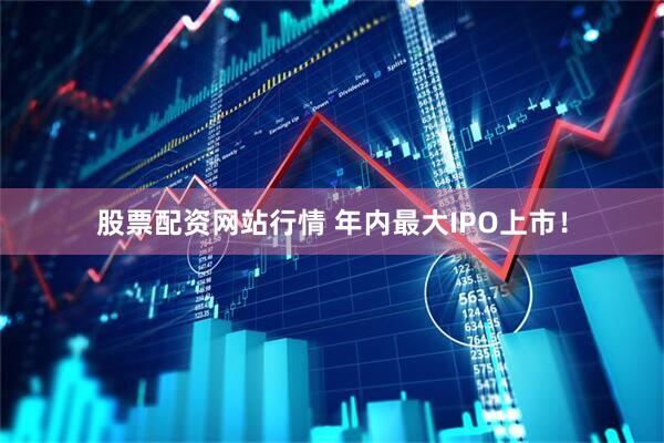 股票配资网站行情 年内最大IPO上市！