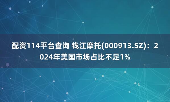 配资114平台查询 钱江摩托(000913.SZ)：2024年美国市场占比不足1%