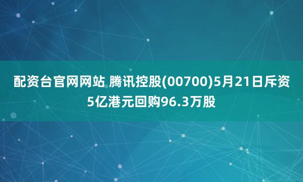 配资台官网网站 腾讯控股(00700)5月21日斥资5亿港元回购96.3万股