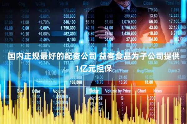 国内正规最好的配资公司 益客食品为子公司提供1亿元担保