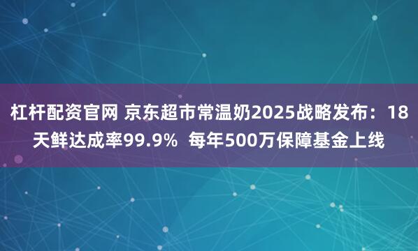 杠杆配资官网 京东超市常温奶2025战略发布：18天鲜达成率99.9%  每年500万保障基金上线