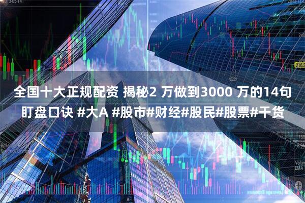 全国十大正规配资 揭秘2 万做到3000 万的14句盯盘口诀 #大A #股市#财经#股民#股票#干货