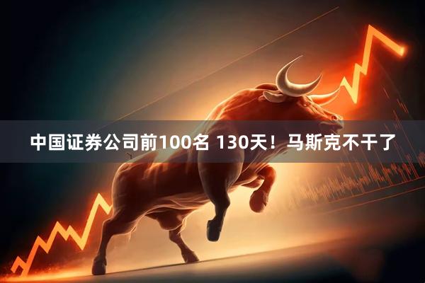 中国证券公司前100名 130天！马斯克不干了