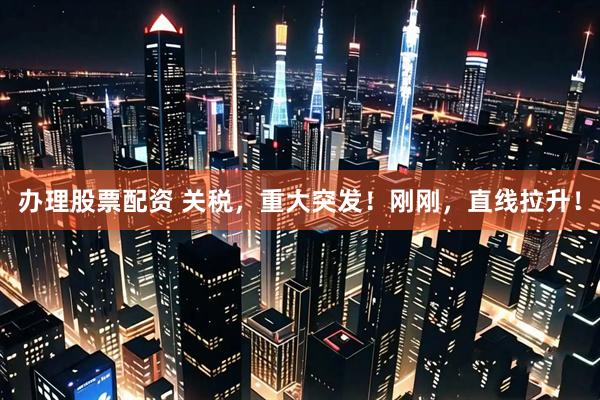 办理股票配资 关税，重大突发！刚刚，直线拉升！