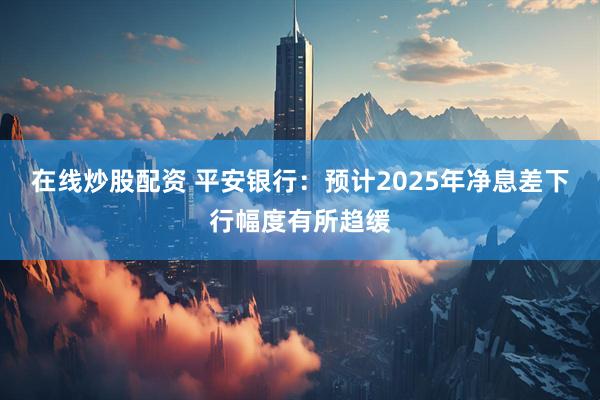在线炒股配资 平安银行：预计2025年净息差下行幅度有所趋缓