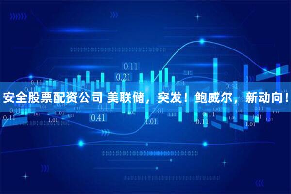 安全股票配资公司 美联储，突发！鲍威尔，新动向！