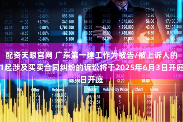 配资天眼官网 广东第一建工作为被告/被上诉人的1起涉及买卖合同纠纷的诉讼将于2025年6月3日开庭
