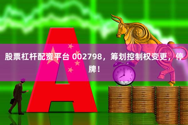 股票杠杆配资平台 002798，筹划控制权变更，停牌！