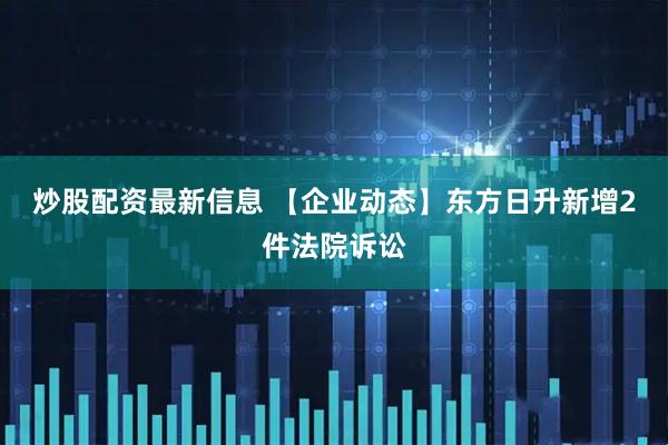 炒股配资最新信息 【企业动态】东方日升新增2件法院诉讼