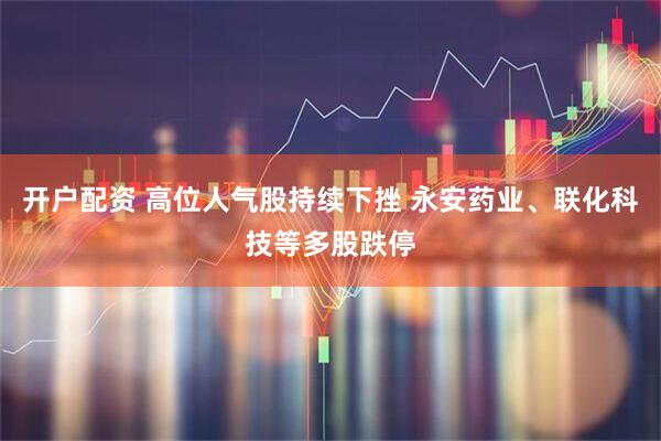 开户配资 高位人气股持续下挫 永安药业、联化科技等多股跌停