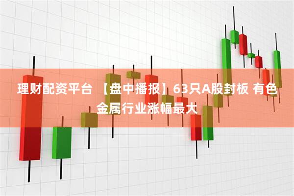 理财配资平台 【盘中播报】63只A股封板 有色金属行业涨幅最大