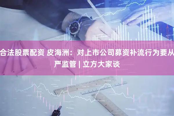 合法股票配资 皮海洲：对上市公司募资补流行为要从严监管 | 立方大家谈