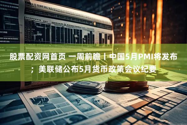 股票配资网首页 一周前瞻丨中国5月PMI将发布；美联储公布5月货币政策会议纪要