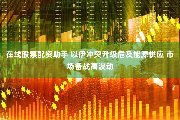 在线股票配资助手 以伊冲突升级危及能源供应 市场备战高波动