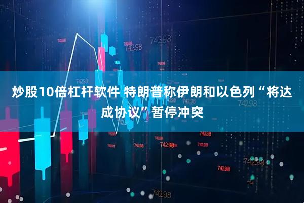 炒股10倍杠杆软件 特朗普称伊朗和以色列“将达成协议”暂停冲突