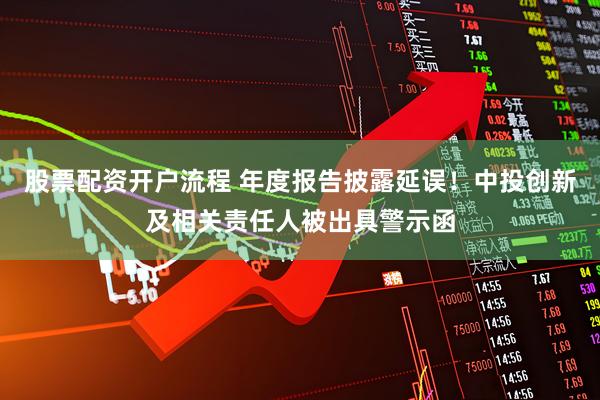 股票配资开户流程 年度报告披露延误！中投创新及相关责任人被出具警示函