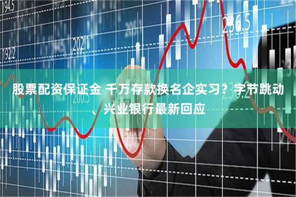 股票配资保证金 千万存款换名企实习？字节跳动、兴业银行最新回应