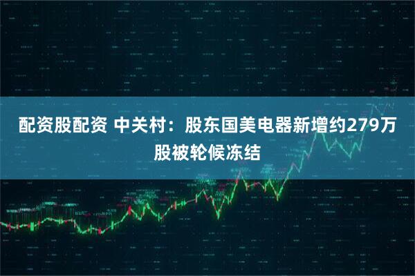 配资股配资 中关村：股东国美电器新增约279万股被轮候冻结