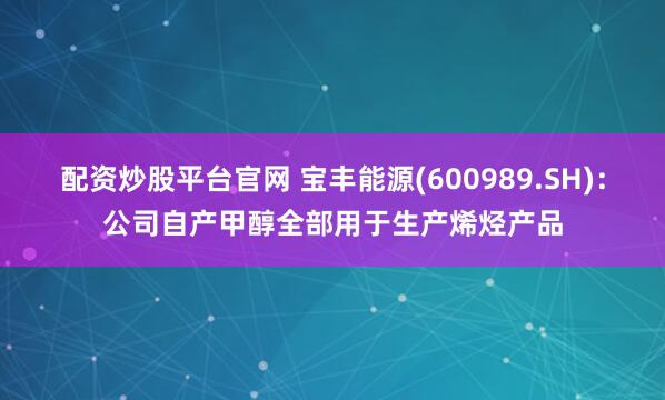 配资炒股平台官网 宝丰能源(600989.SH)：公司自产甲醇全部用于生产烯烃产品