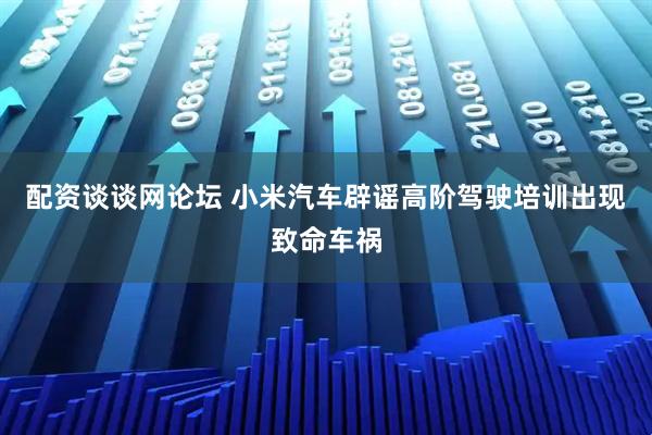 配资谈谈网论坛 小米汽车辟谣高阶驾驶培训出现致命车祸