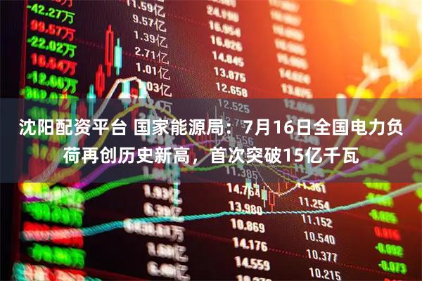 沈阳配资平台 国家能源局：7月16日全国电力负荷再创历史新高，首次突破15亿千瓦