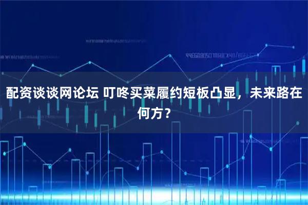 配资谈谈网论坛 叮咚买菜履约短板凸显，未来路在何方？
