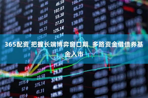 365配资 把握长端博弈窗口期  多路资金借债券基金入市