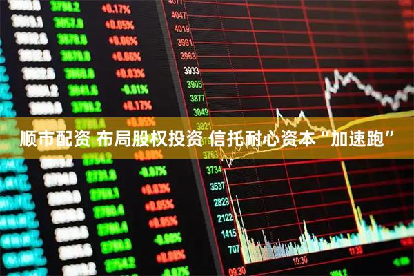 顺市配资 布局股权投资 信托耐心资本“加速跑”