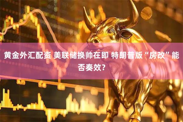 黄金外汇配资 美联储换帅在即 特朗普版“房改”能否奏效？