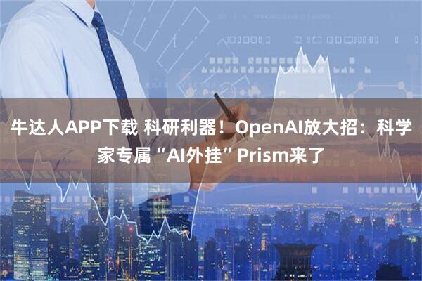 牛达人APP下载 科研利器！OpenAI放大招：科学家专属“AI外挂”Prism来了