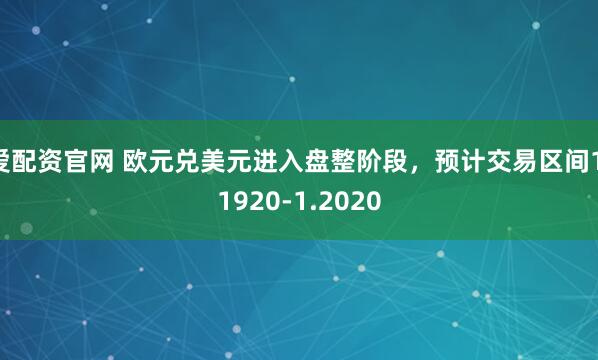 爱配资官网 欧元兑美元进入盘整阶段，预计交易区间1.1920-1.2020