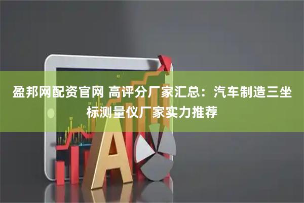 盈邦网配资官网 高评分厂家汇总：汽车制造三坐标测量仪厂家实力推荐