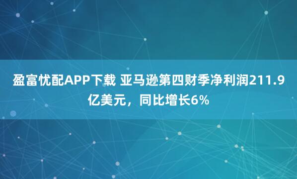 盈富忧配APP下载 亚马逊第四财季净利润211.9亿美元，同比增长6%