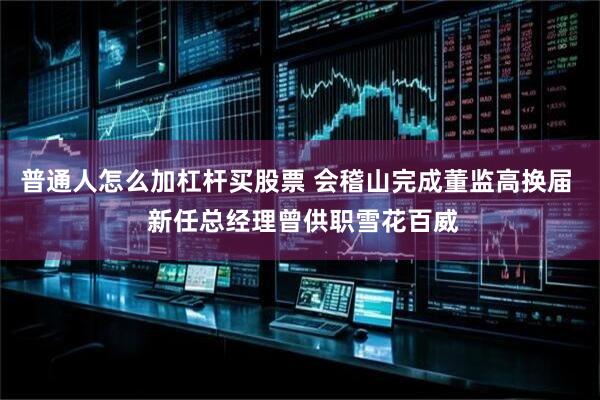 普通人怎么加杠杆买股票 会稽山完成董监高换届  新任总经理曾供职雪花百威