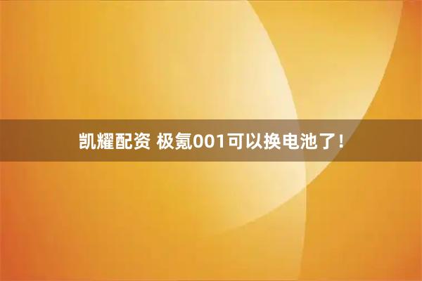 凯耀配资 极氪001可以换电池了！