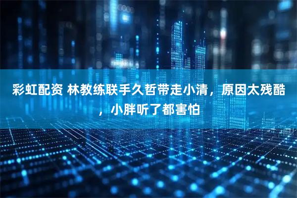 彩虹配资 林教练联手久哲带走小清，原因太残酷，小胖听了都害怕
