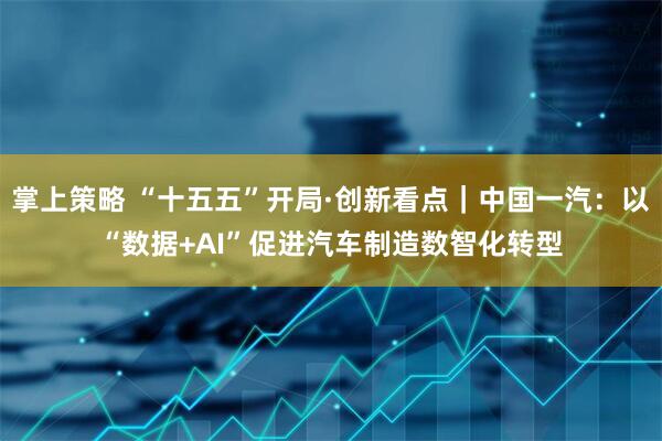 掌上策略 “十五五”开局·创新看点｜中国一汽：以“数据+AI”促进汽车制造数智化转型