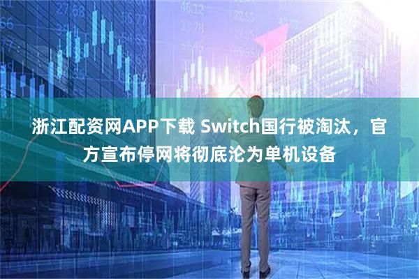浙江配资网APP下载 Switch国行被淘汰，官方宣布停网将彻底沦为单机设备