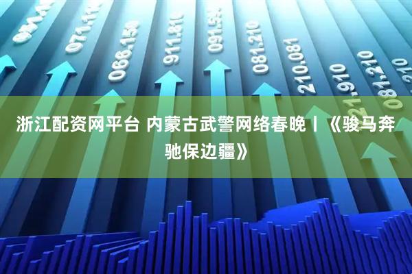 浙江配资网平台 内蒙古武警网络春晚丨《骏马奔驰保边疆》