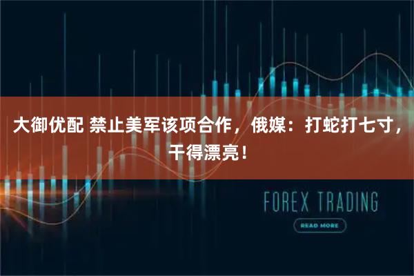大御优配 禁止美军该项合作，俄媒：打蛇打七寸，干得漂亮！